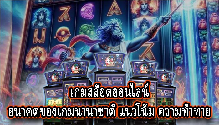 เกมสล็อตออนไลน์ อนาคตของเกมนานาชาติ แนวโน้ม ความท้าทาย