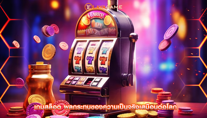 เกมสล็อต ผลกระทบของความเป็นจริงเสมือนต่อโลก