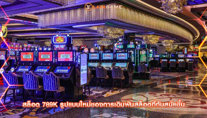 สล็อต 789k รูปแบบใหม่ของการเดิมพันสล็อตที่ทันสมัยขึ้น